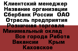 Клиентский менеджер › Название организации ­ Сбербанк России, ОАО › Отрасль предприятия ­ Розничная торговля › Минимальный оклад ­ 25 000 - Все города Работа » Вакансии   . Крым,Каховское